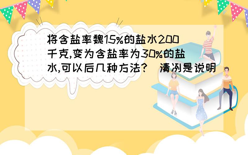 将含盐率魏15%的盐水200千克,变为含盐率为30%的盐水,可以后几种方法?（清冽是说明）