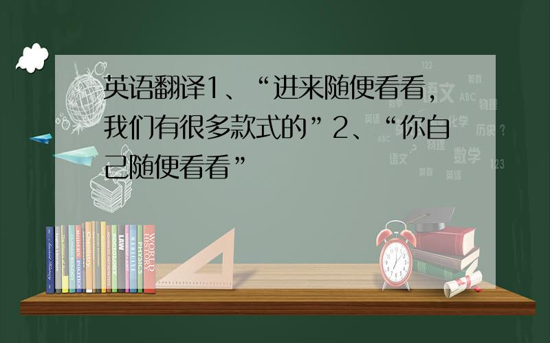 英语翻译1、“进来随便看看,我们有很多款式的”2、“你自己随便看看”