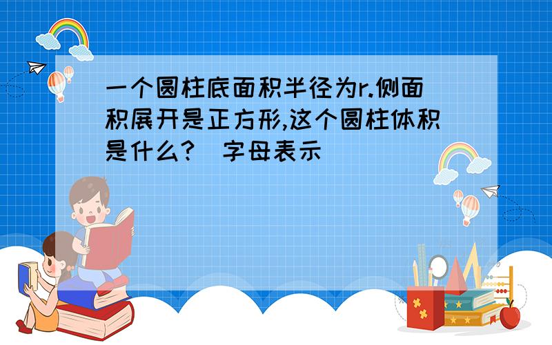 一个圆柱底面积半径为r.侧面积展开是正方形,这个圆柱体积是什么?（字母表示）