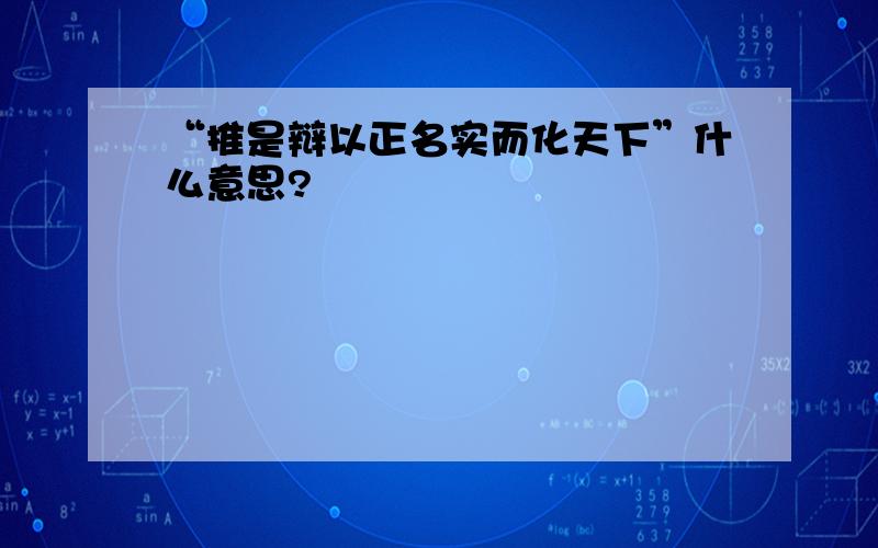 “推是辩以正名实而化天下”什么意思?