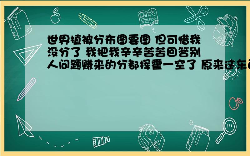 世界植被分布图要图 但可惜我没分了 我把我辛辛苦苦回答别人问题赚来的分都挥霍一空了 原来这东西也能挥霍.