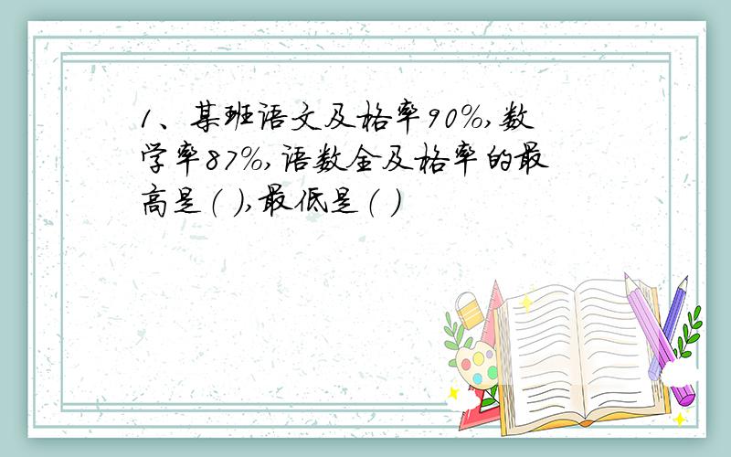 1、某班语文及格率90%,数学率87%,语数全及格率的最高是（ ）,最低是（ ）