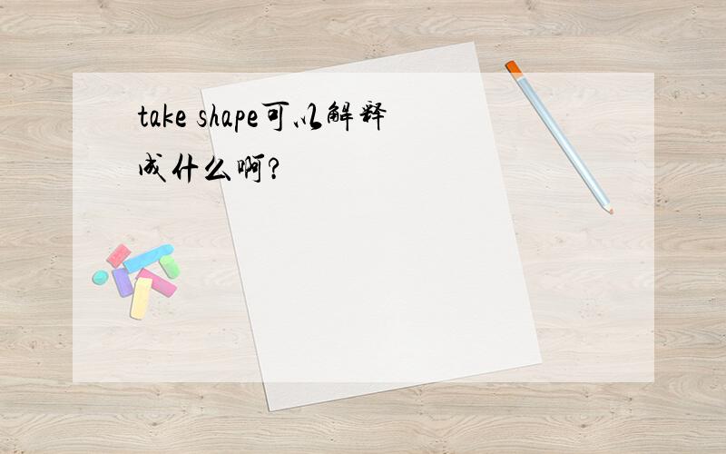 take shape可以解释成什么啊?