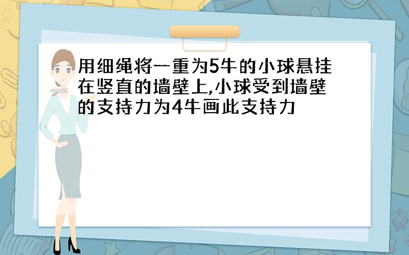 用细绳将一重为5牛的小球悬挂在竖直的墙壁上,小球受到墙壁的支持力为4牛画此支持力