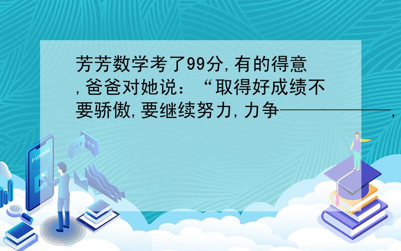 芳芳数学考了99分,有的得意,爸爸对她说：“取得好成绩不要骄傲,要继续努力,力争——————,好上加