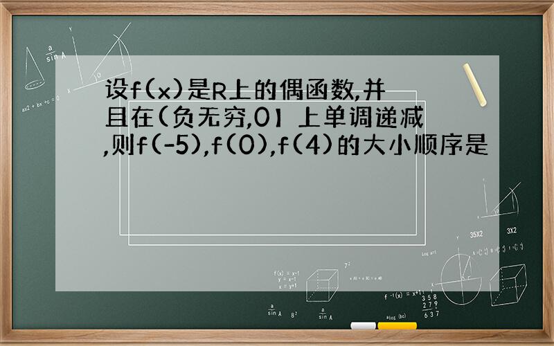 设f(x)是R上的偶函数,并且在(负无穷,0】上单调递减,则f(-5),f(0),f(4)的大小顺序是