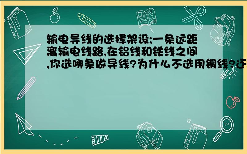 输电导线的选择架设;一条远距离输电线路,在铝线和铁线之间,你选哪条做导线?为什么不选用铜线?还有,选一根金属丝做滑动变阻