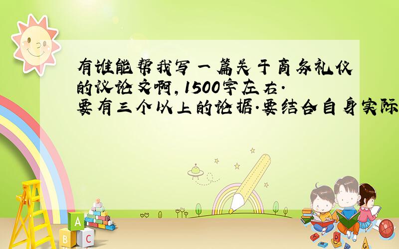 有谁能帮我写一篇关于商务礼仪的议论文啊,1500字左右.要有三个以上的论据.要结合自身实际.