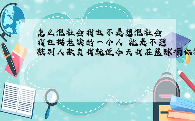 怎么混社会我也不是想混社会 我也挺老实的一个人 就是不想被别人欺负我就说今天我在篮球场做这那 一个 同学来踩我脚 我给他