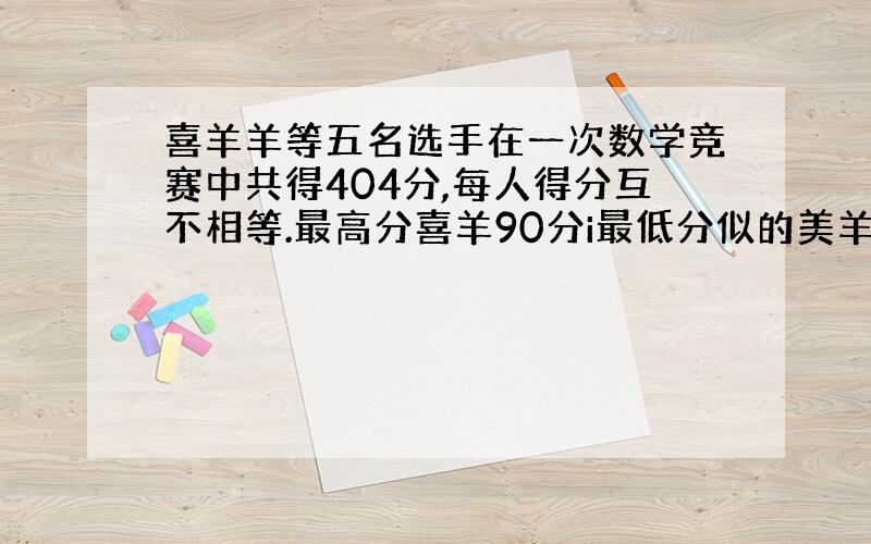 喜羊羊等五名选手在一次数学竞赛中共得404分,每人得分互不相等.最高分喜羊90分i最低分似的美羊羊至少得了几分,