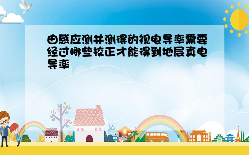 由感应测井测得的视电导率需要经过哪些校正才能得到地层真电导率