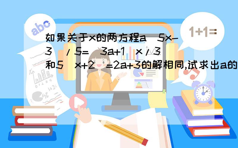 如果关于x的两方程a(5x-3)/5=(3a+1)x/3和5(x+2)=2a+3的解相同,试求出a的