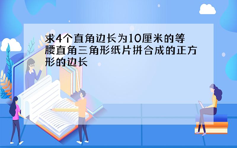 求4个直角边长为10厘米的等腰直角三角形纸片拼合成的正方形的边长