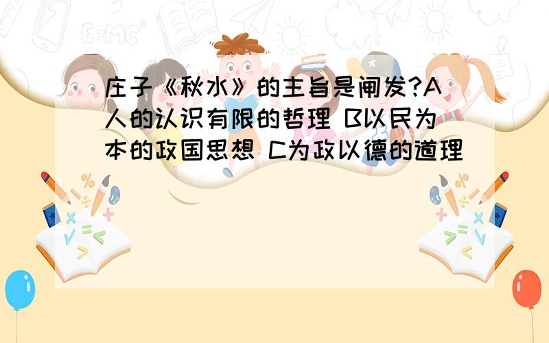 庄子《秋水》的主旨是闸发?A人的认识有限的哲理 B以民为本的政国思想 C为政以德的道理