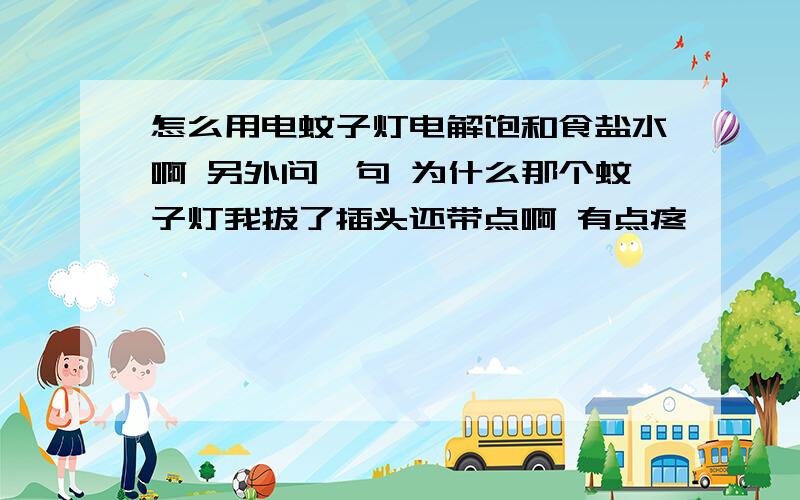 怎么用电蚊子灯电解饱和食盐水啊 另外问一句 为什么那个蚊子灯我拔了插头还带点啊 有点疼