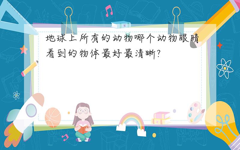 地球上所有的动物哪个动物眼睛看到的物体最好最清晰?