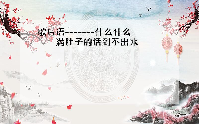 歇后语-------什么什么——满肚子的话到不出来