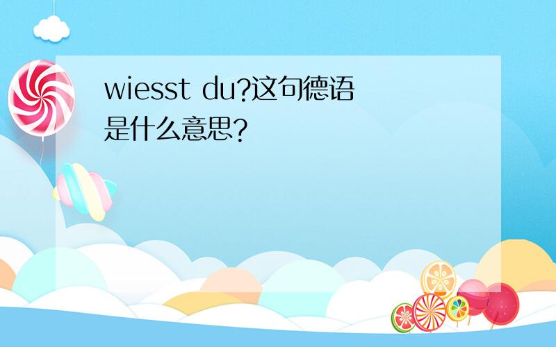 wiesst du?这句德语是什么意思?