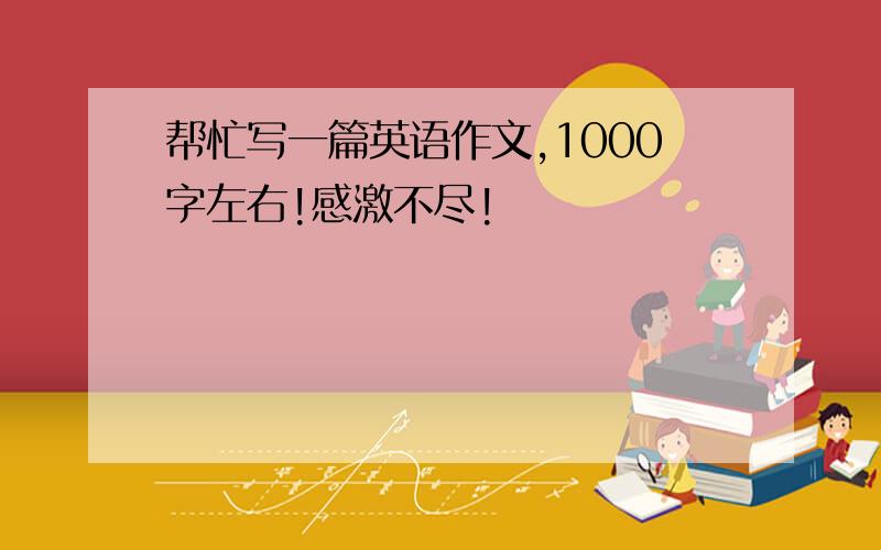 帮忙写一篇英语作文,1000字左右!感激不尽!