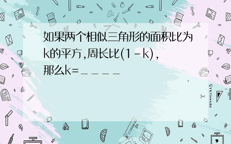 如果两个相似三角形的面积比为k的平方,周长比(1-k),那么k=____