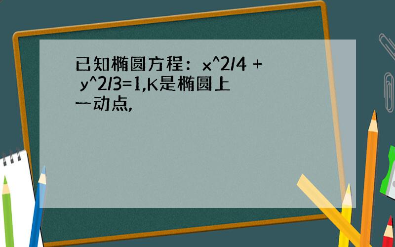 已知椭圆方程：x^2/4 + y^2/3=1,K是椭圆上一动点,