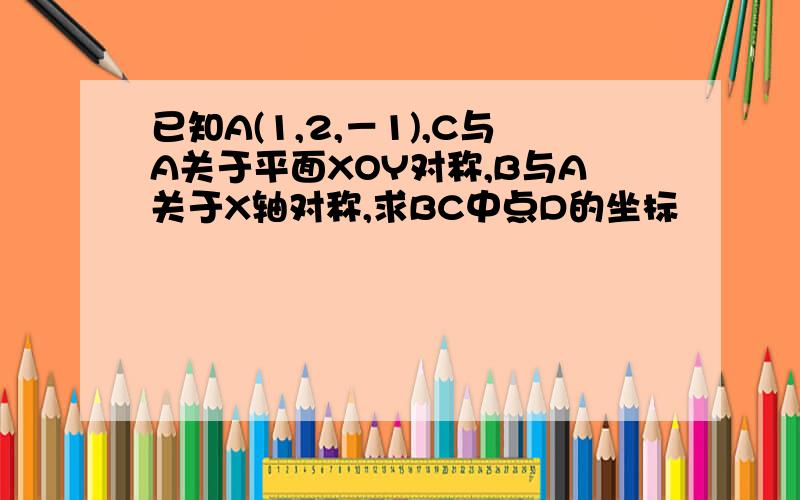 已知A(1,2,－1),C与A关于平面XOY对称,B与A关于X轴对称,求BC中点D的坐标