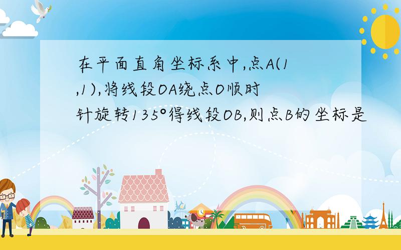 在平面直角坐标系中,点A(1,1),将线段OA绕点O顺时针旋转135°得线段OB,则点B的坐标是