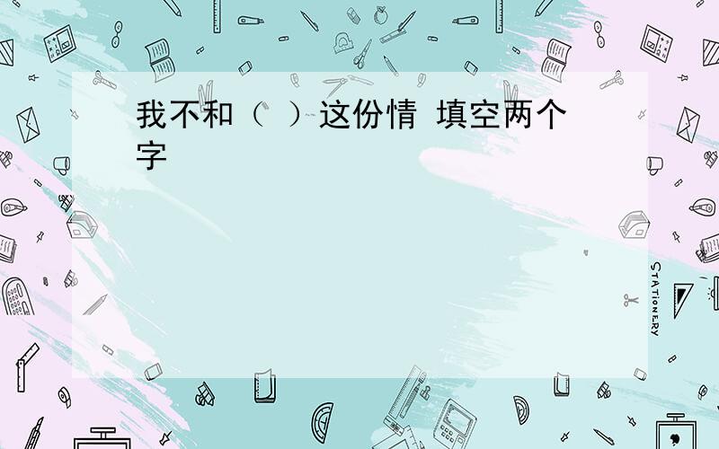 我不和（ ）这份情 填空两个字