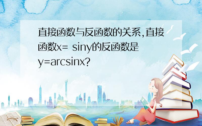 直接函数与反函数的关系,直接函数x= siny的反函数是y=arcsinx?