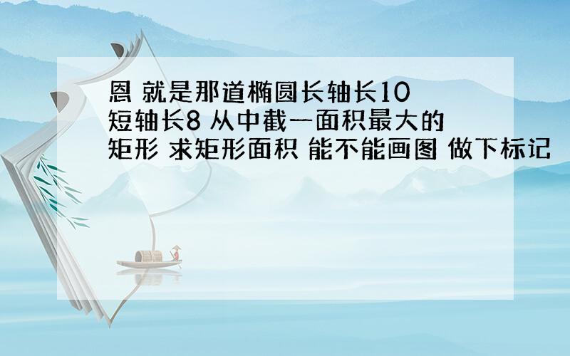 恩 就是那道椭圆长轴长10 短轴长8 从中截一面积最大的矩形 求矩形面积 能不能画图 做下标记