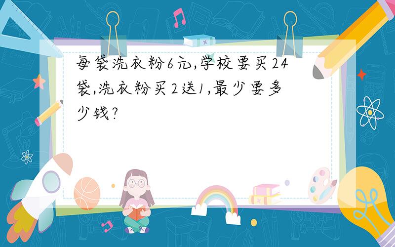 每袋洗衣粉6元,学校要买24袋,洗衣粉买2送1,最少要多少钱?