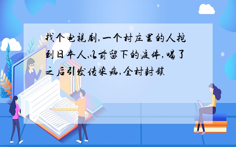 找个电视剧,一个村庄里的人挖到日本人以前留下的液体,喝了之后引发传染病,全村封锁