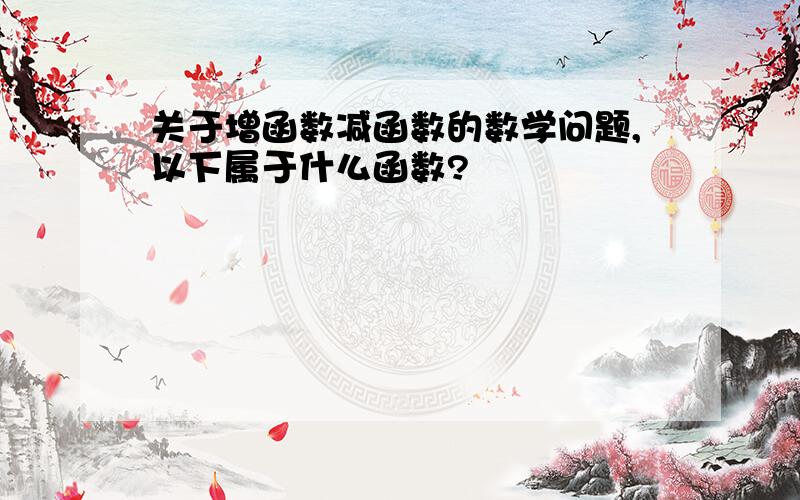 关于增函数减函数的数学问题,以下属于什么函数?