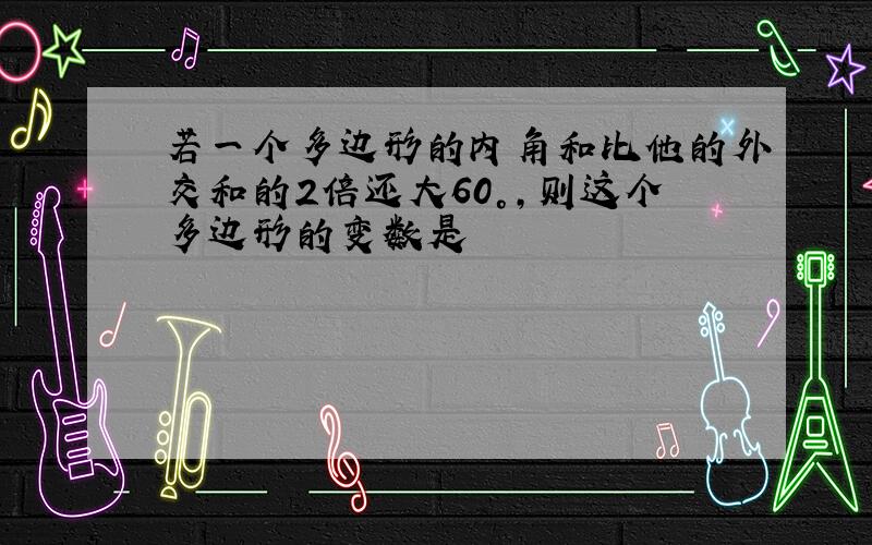 若一个多边形的内角和比他的外交和的2倍还大60°,则这个多边形的变数是