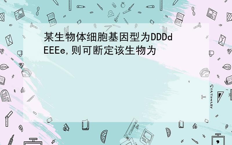 某生物体细胞基因型为DDDdEEEe,则可断定该生物为