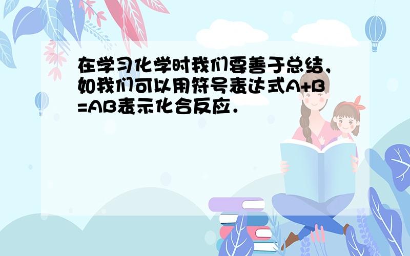 在学习化学时我们要善于总结，如我们可以用符号表达式A+B=AB表示化合反应．