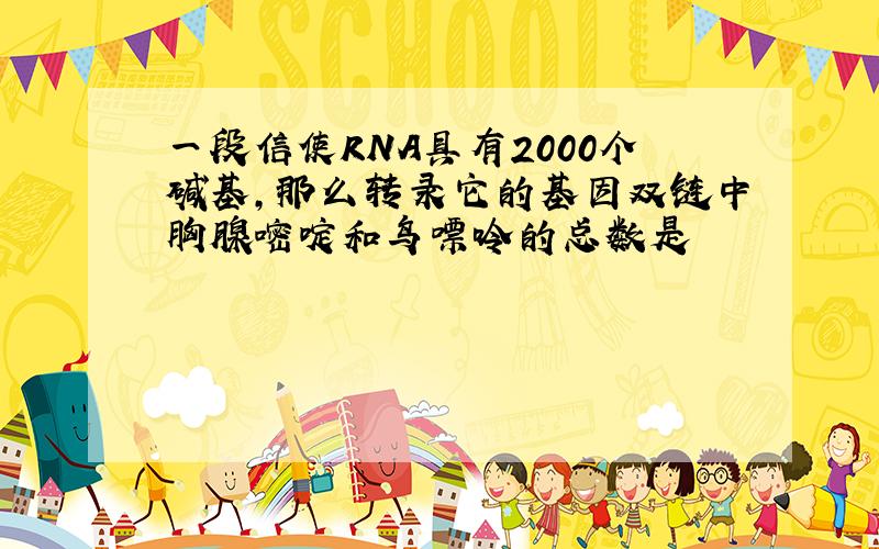 一段信使RNA具有2000个碱基,那么转录它的基因双链中胸腺嘧啶和鸟嘌呤的总数是