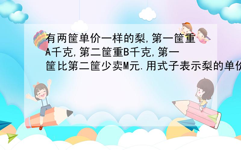 有两筐单价一样的梨,第一筐重A千克,第二筐重B千克,第一筐比第二筐少卖M元.用式子表示梨的单价.（ ）