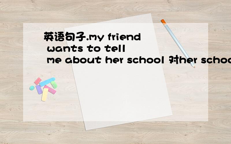 英语句子.my friend wants to tell me about her school 对her school