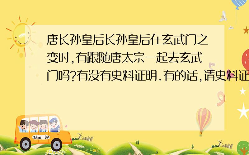 唐长孙皇后长孙皇后在玄武门之变时,有跟随唐太宗一起去玄武门吗?有没有史料证明.有的话,请史料证明一下（附带史料的解读读）