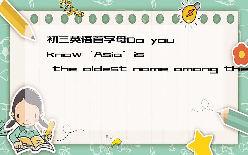 初三英语首字母Do you know ‘Asia’ is the oldest name among the names