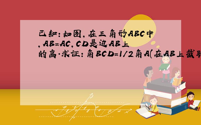 已知：如图,在三角形ABC中,AB=AC,CD是边AB上的高.求证：角BCD=1/2角A(在AB上截取CE=CB.