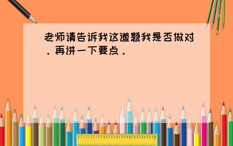 老师请告诉我这道题我是否做对。再讲一下要点。