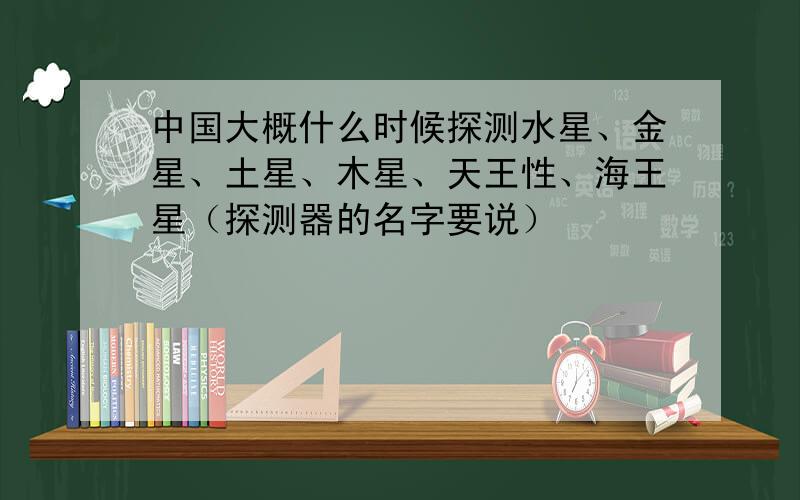 中国大概什么时候探测水星、金星、土星、木星、天王性、海王星（探测器的名字要说）