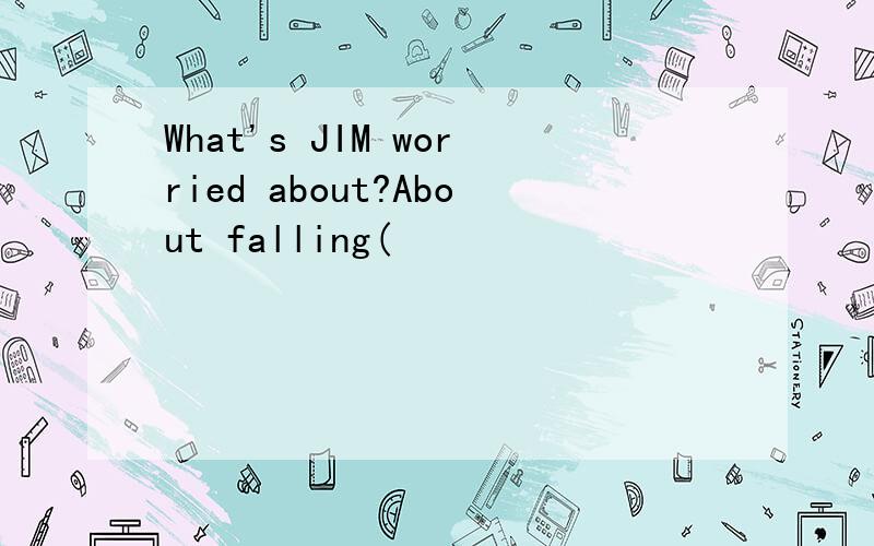 What's JIM worried about?About falling(