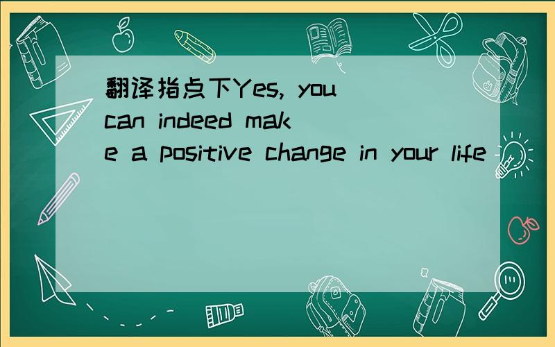 翻译指点下Yes, you can indeed make a positive change in your life