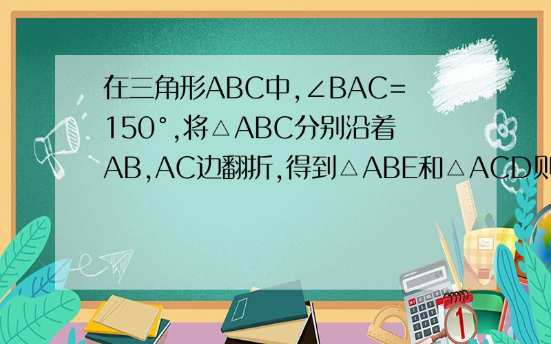 在三角形ABC中,∠BAC=150°,将△ABC分别沿着AB,AC边翻折,得到△ABE和△ACD则∠BAE=多少,∠EA