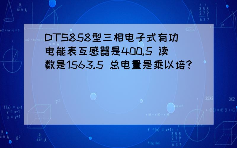 DTS858型三相电子式有功电能表互感器是400,5 读数是1563.5 总电量是乘以培?