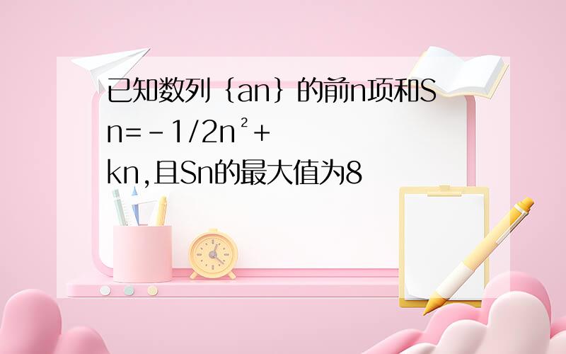 已知数列｛an｝的前n项和Sn=-1/2n²+kn,且Sn的最大值为8