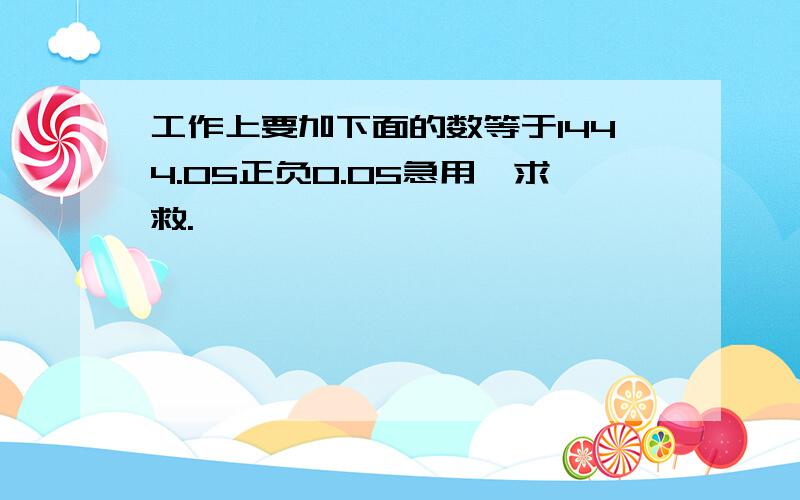 工作上要加下面的数等于1444.05正负0.05急用,求救.